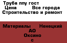 Труба ппу гост 30732-2006 › Цена ­ 333 - Все города Строительство и ремонт » Материалы   . Ненецкий АО,Оксино с.
